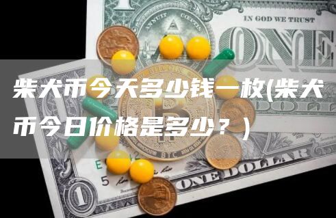 柴犬币今天多少钱一枚 - 柴犬币今日价格是多少？